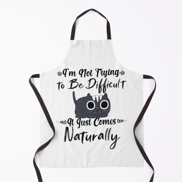 I'm not trying to be difficult cat it just comes naturally Apron