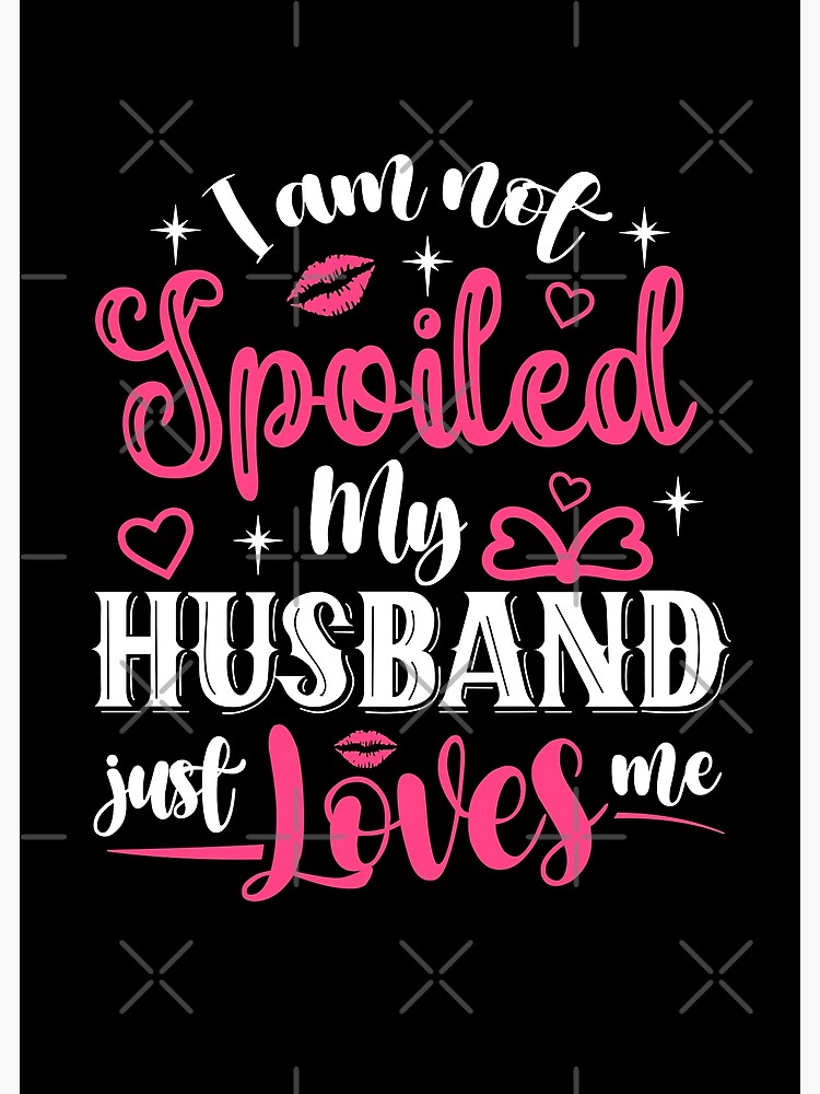 I Am Not Spoiled My Husband Just Loves Me Marriage Funny Wife Quotes Poster By Etalerhollow 4631