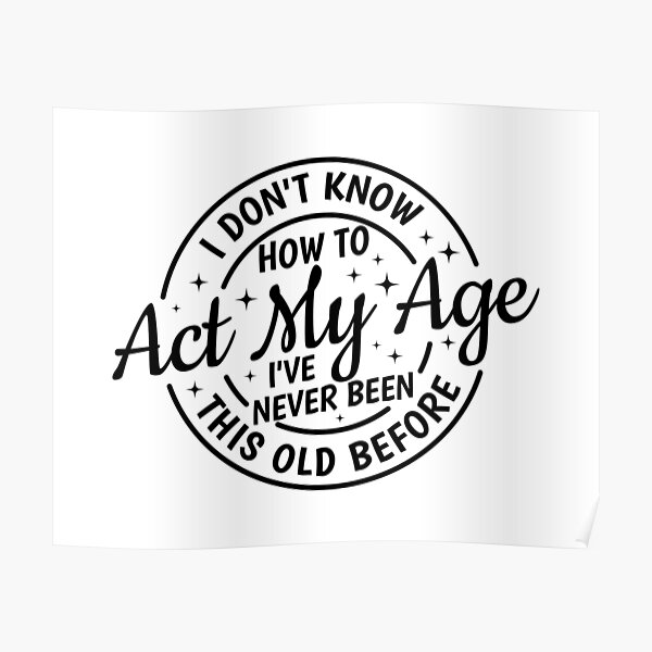 "I Don't Know How To Act My Age, I've Never Been This Old Before