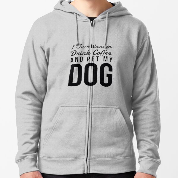 I Just Want to Drink Coffee and Pet My Dog Zip Hooded Sweatshirt I Just Want to Drink Coffee and Pet My Dog Zip Hooded Sweatshirt