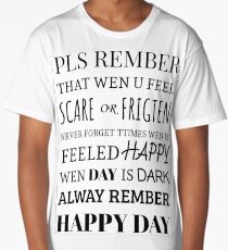 pls rember wen u feel scare or frigten never forget ttimes wen u feeled happy wen day is dark always rember happy day Long T-Shirt