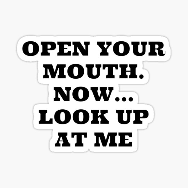 "OPEN YOUR MOUTH...NOW, LOOK UP AT ME SEXY DESIGN" Sticker for Sale by