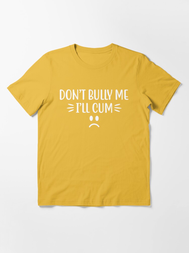Discover Funny Don’t Bully Me. I’ll Cum T-Shirt