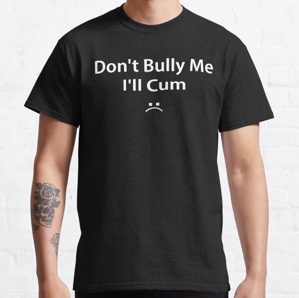 Don't bully me I'll cum Classic T-Shirt