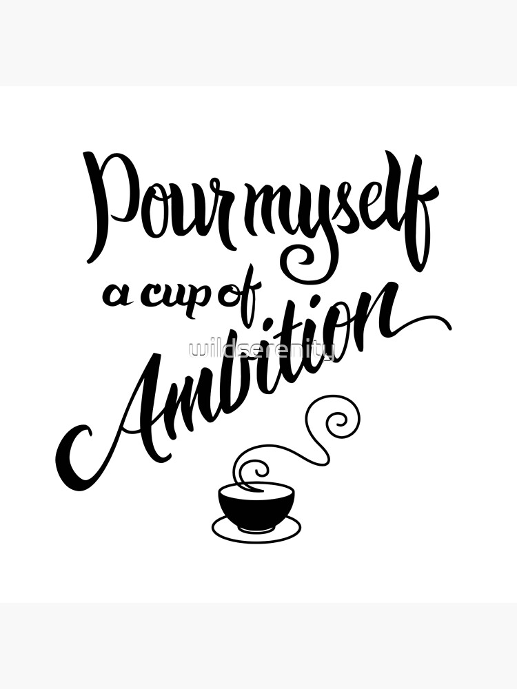 "Pour myself a cup of ambition" Art Print by wildserenity Redbubble