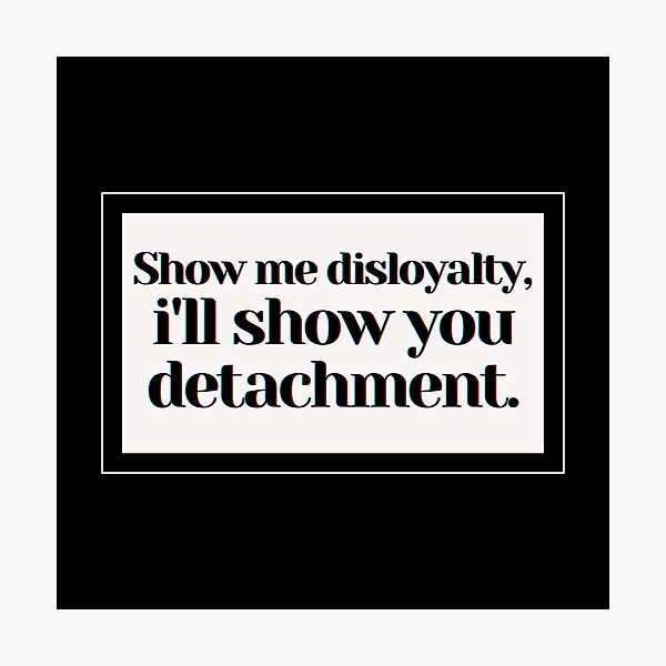 Item preview, Show me disloyalty, i'll show you detachment. designed and sold by PostiveText.