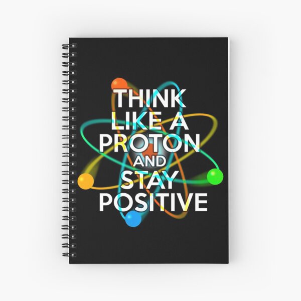 THINK LIKE A PROTON AND STAY POSITIVE Fun Science Quote Spiral Notebook