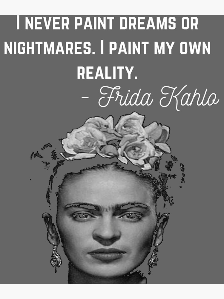 I never paint dreams or nightmares. I paint my own reality.” Quote by