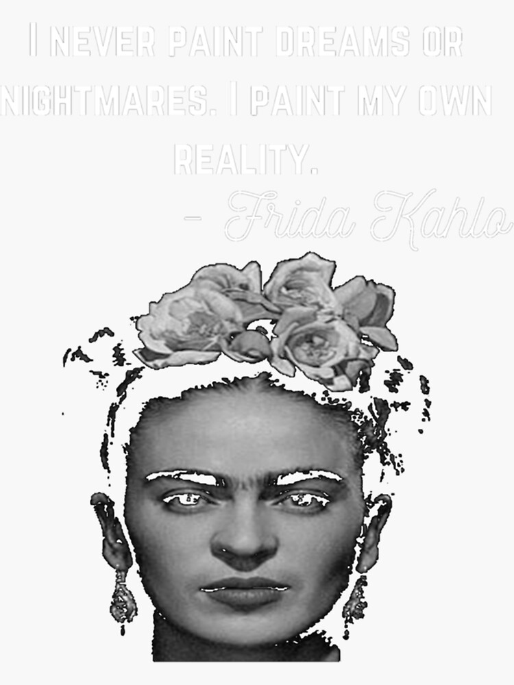 I never paint dreams or nightmares. I paint my own reality.” Quote by