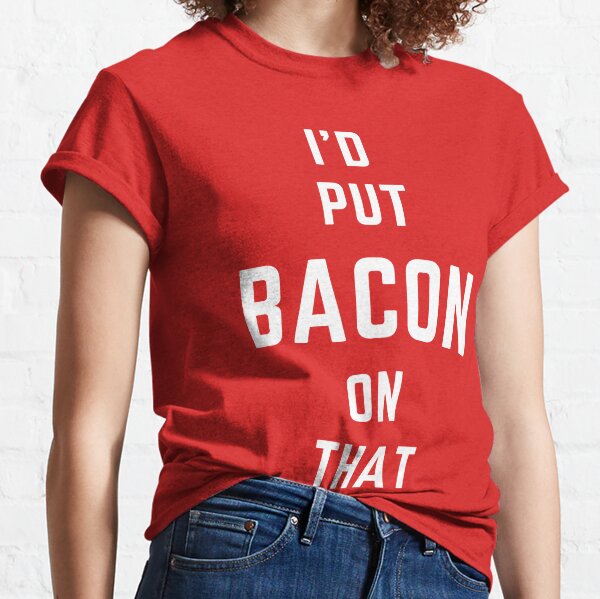 I'd Put Bacon on That Classic T-Shirt