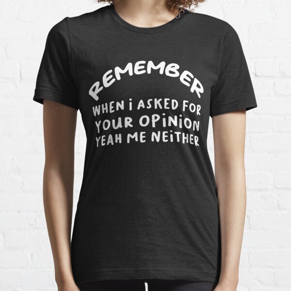 Remember When I Asked For Your Opinion? Yeah, Me Neither. Classic Essential T-Shirt