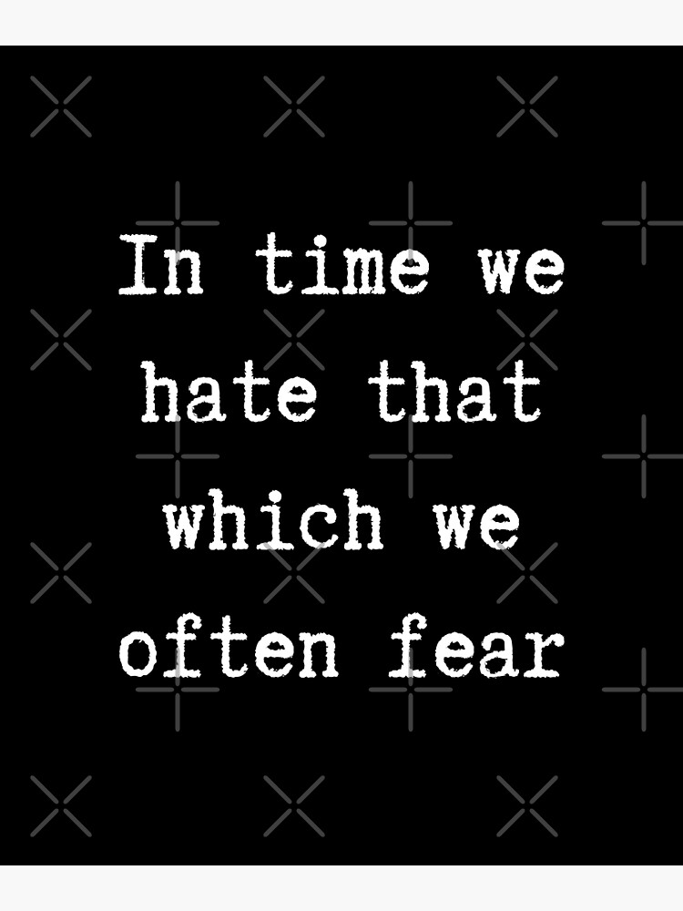 In time we hate that which we often fear. William Shakespeare 