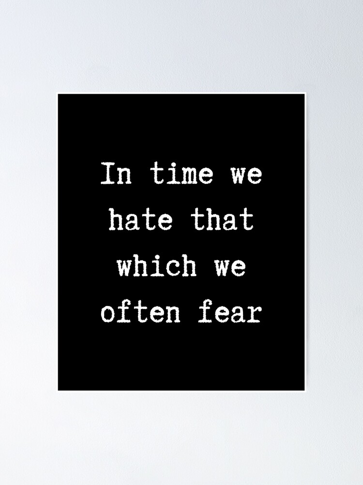 In time we hate that which we often fear. William Shakespeare 