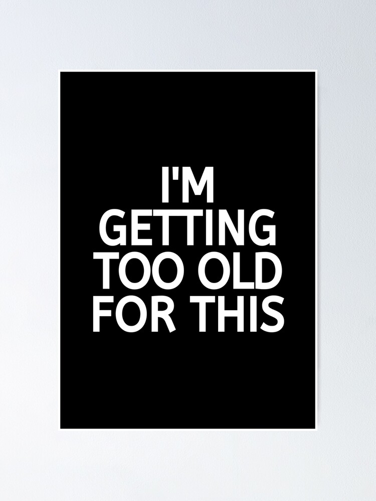 Im Getting Too Old For This Poster For Sale By Bigmoveshustler