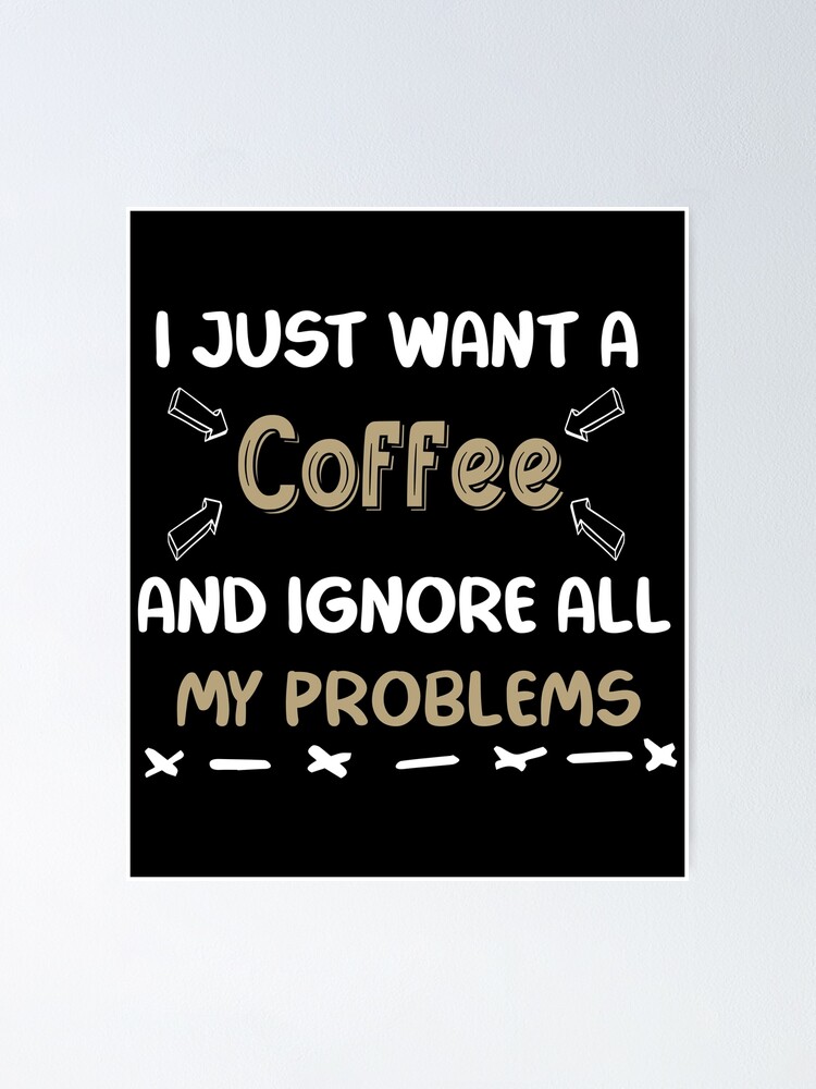 Funny I just want a Coffee and ignore all my problems quotes for coffee  lovers