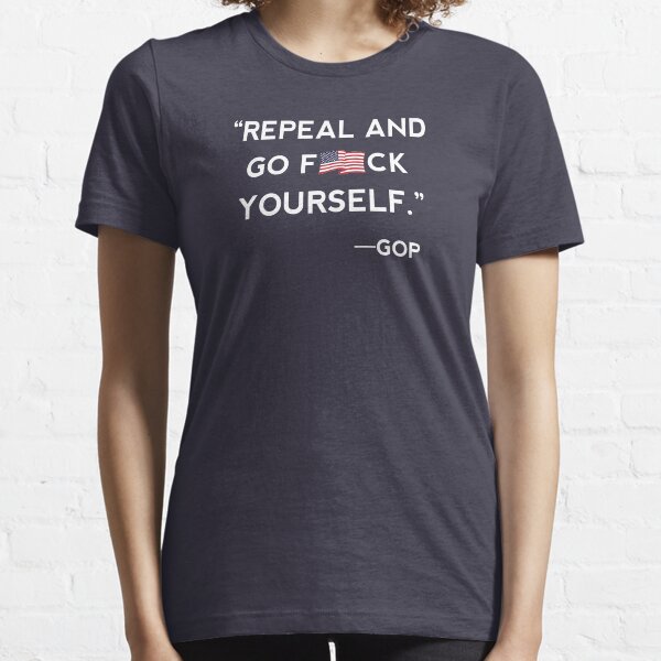 Repeal and Go F-ck Yourself GOP Shirt Essential T-Shirt