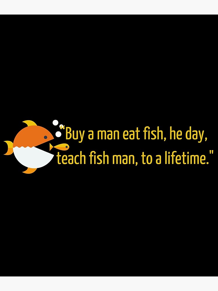 Buy A Man Eat Fish He Day Teach Fish Man To A Lifetime Funny Quote Poster  by Med Art