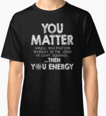 You Matter Unless You Multiply Yourself by the Speed of Light Squared... ... Then You Energy Classic T-Shirt