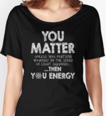 You Matter Unless You Multiply Yourself by the Speed of Light Squared... ... Then You Energy Women's Relaxed Fit T-Shirt