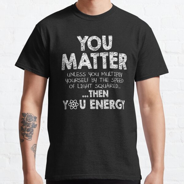 You Matter Unless You Multiply Yourself by the Speed of Light Squared... ... Then You Energy Classic T-Shirt
