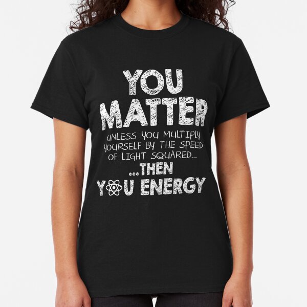 You Matter Unless You Multiply Yourself by the Speed of Light Squared... ... Then You Energy Classic T-Shirt