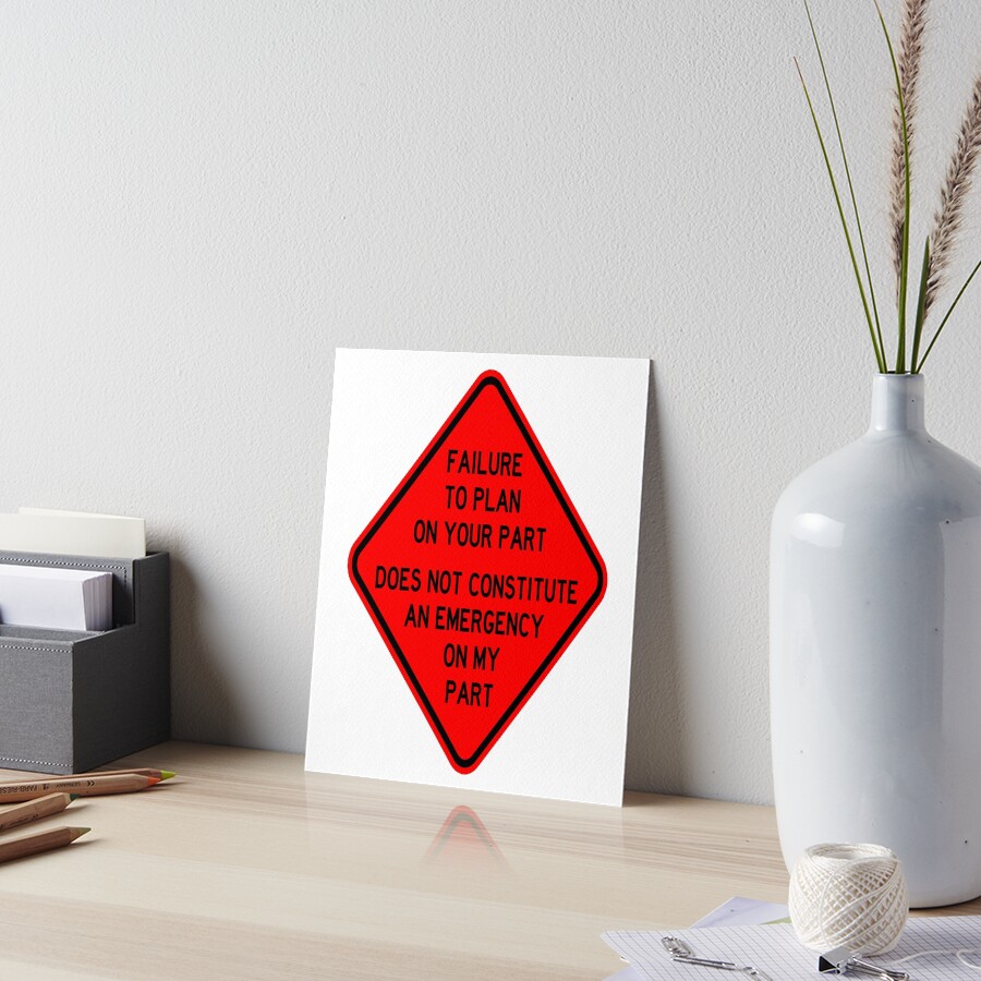 "Failure To Plan On Your Part Does Not Constitute and Emergency On My