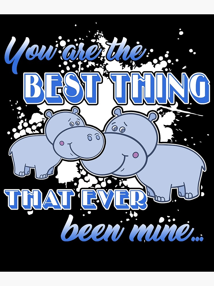  hippo you are the best thing that ever been mine poster by