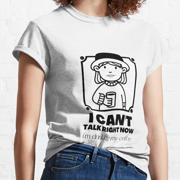 I Can't Talk Right Now I'm Drinking My Coffee Classic T-Shirt