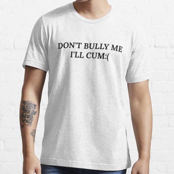 Dont bully me ill cum Essential T-Shirt