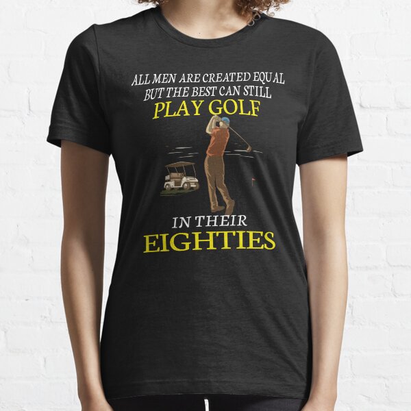 All Men are Created Equal But The Best Can Still Play Golf in Their Eighties Essential T-Shirt
