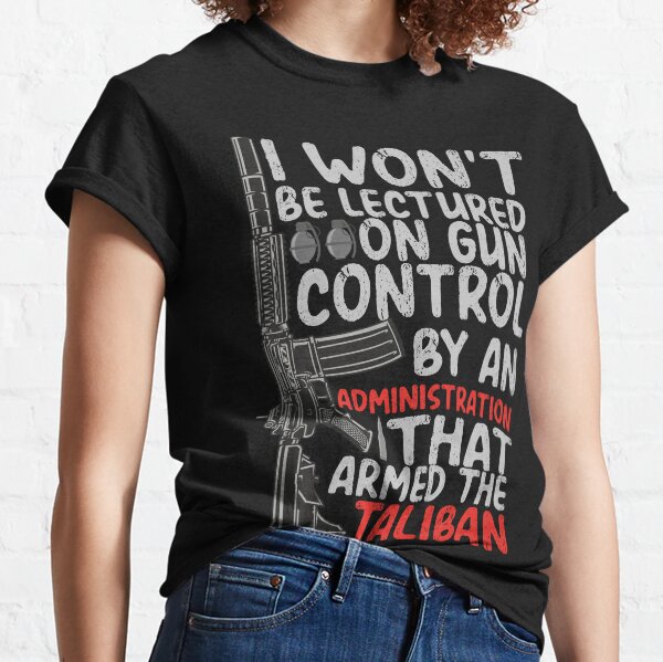 I Won't Be Lectured On Gun Control By An Administration That Armed The Taliban Classic T-Shirt