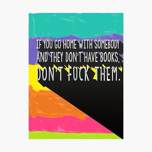 If you go home with somebody and they don't have books, don't fuck them. Photographic Print