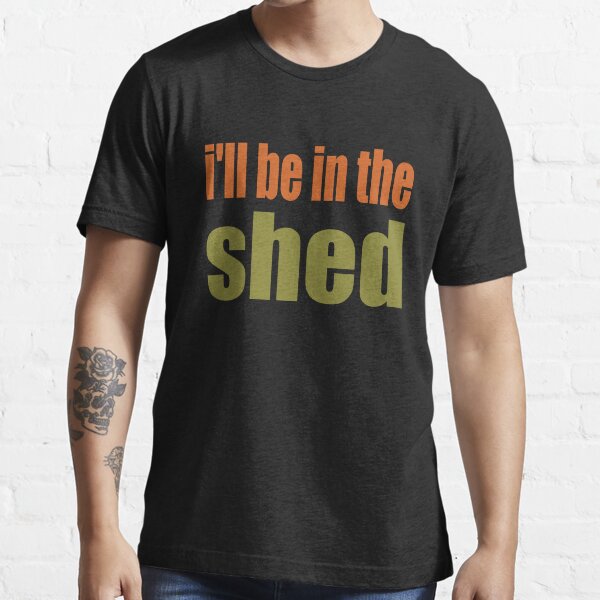 I'll BE IN THE Shed - t-shirts - Essential T-Shirt
