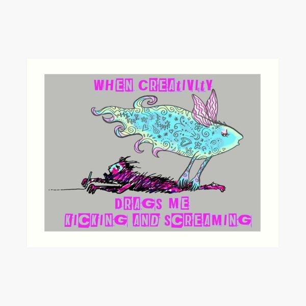 When Creativity Drags Me Kicking and Screaming Art Print