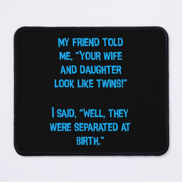 Item preview, My Friend Told Me" Your Wife And Daughter Look Like Twins!" Funny Dad Jokes designed and sold by Pete Roberts.