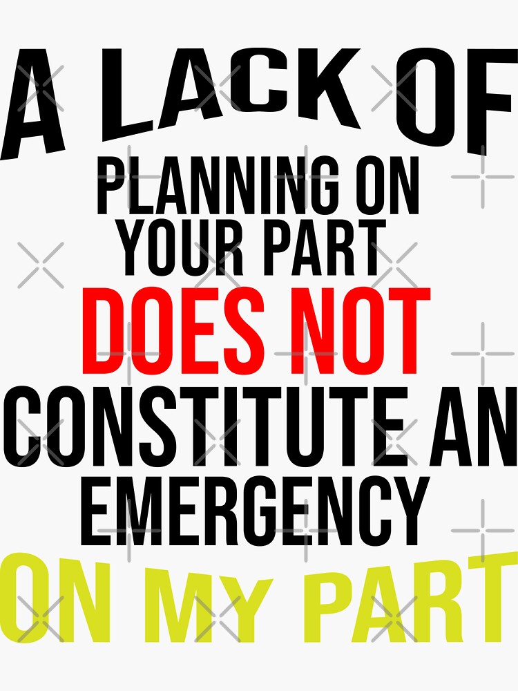 Lack Of Planning On Your Part Does Not Constitute "A Lack Of Planning On Your Part Does Not Constitute An Emergency On My