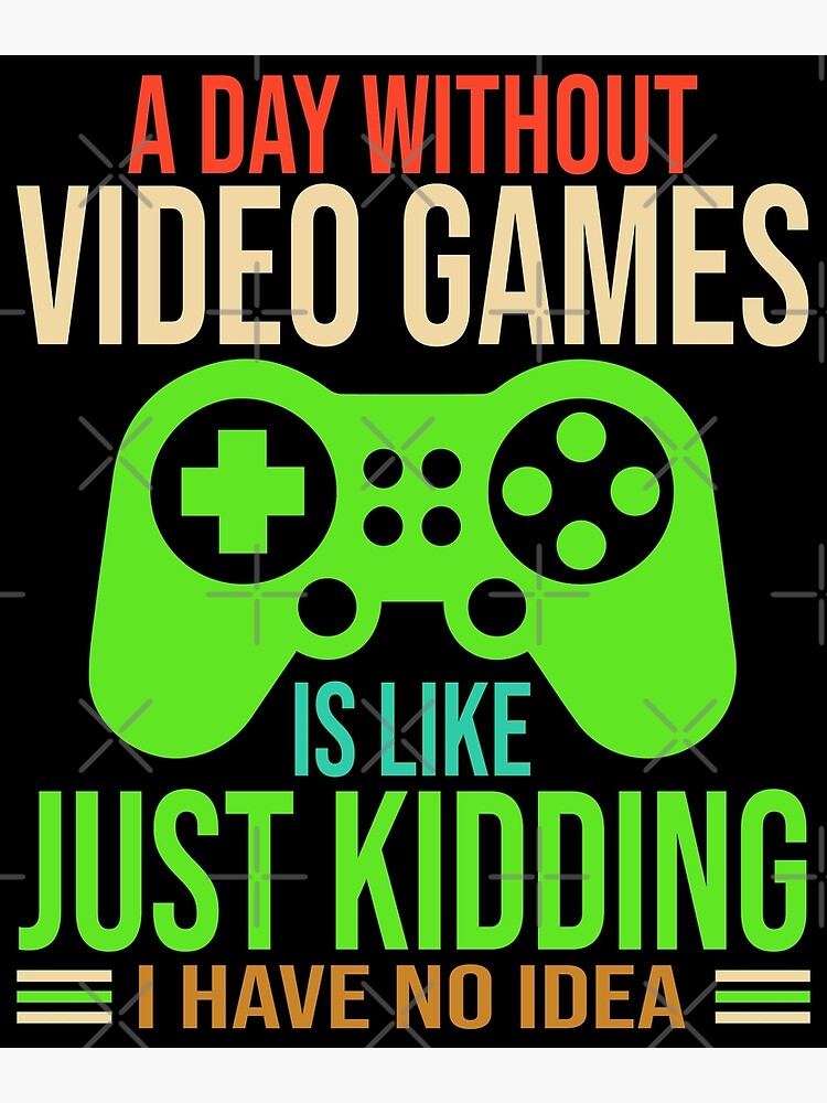 A Day Without Video Games Is Like Just Kidding I Have No Idea | Poster