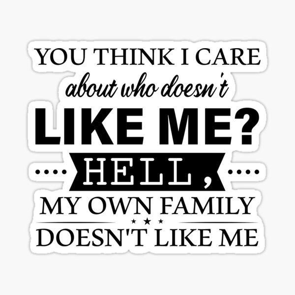 you-think-i-care-about-who-doesn-t-like-me-hell-my-own-family-doesn-t