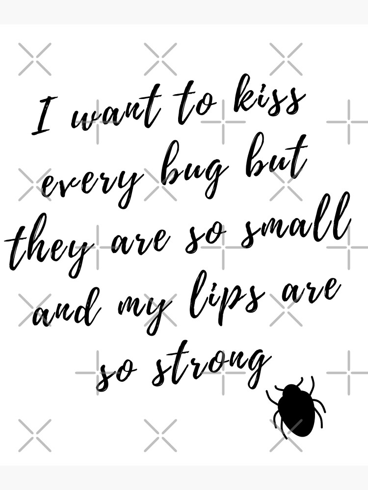 "i want to kiss every bug but they are so small and my lips are so