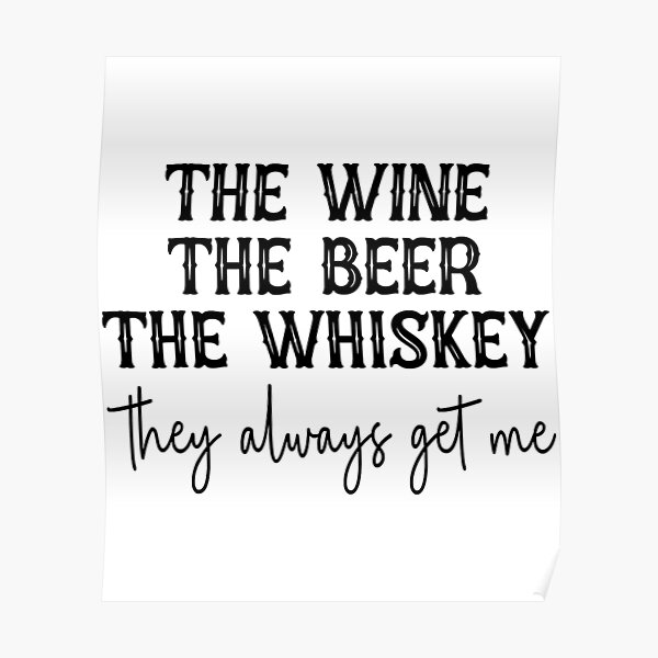 "The Wine The Beer The Whiskey They Always Get Me" Poster for Sale by xmjajd Redbubble