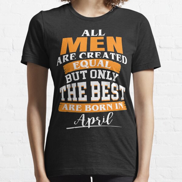 All men are created equal But only the best are born in April Essential T-Shirt