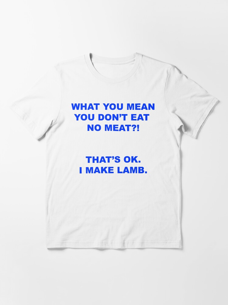 "What you mean you don't eat no meat? That's ok I make lamb" Essential