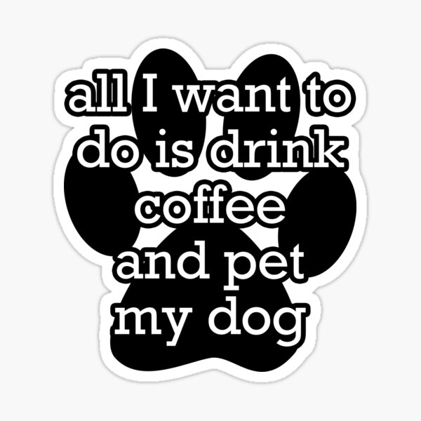 All I want to do is drink coffee and pet my dog  Sticker