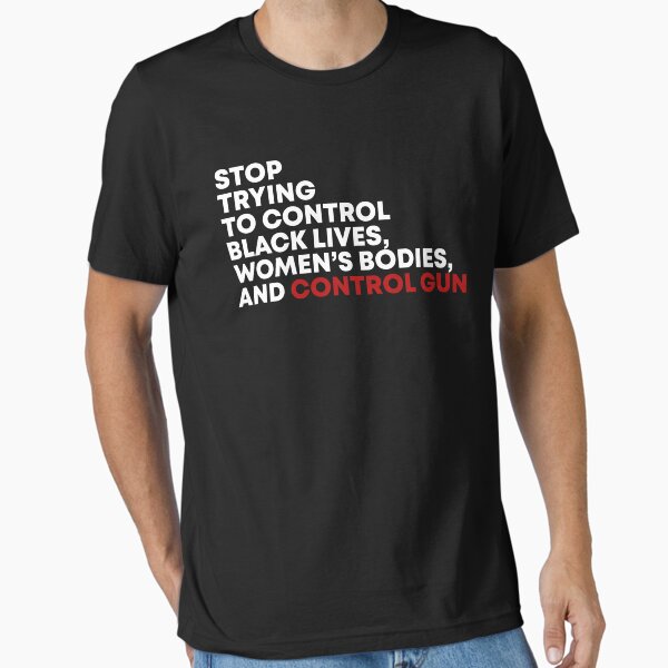 Stop trying to control black lives women's bodies and control gun Essential T-Shirt