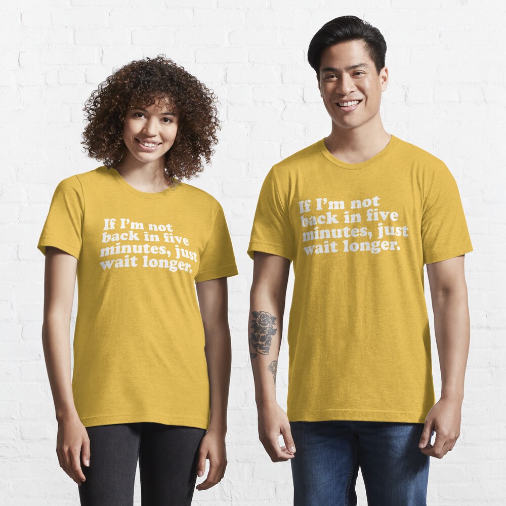 If I'm Not Back In 5 Minutes, Just Wait Longer T-Shirt (Unisex) –