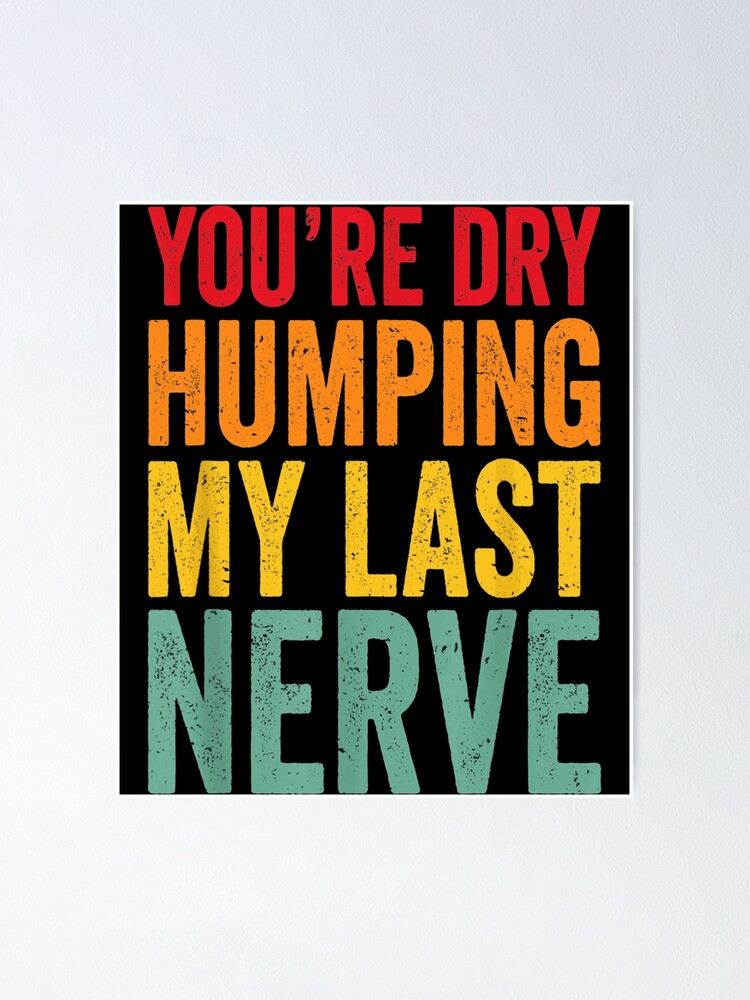 Youre Dry Humping My Last Nerve Humorous Joke For Men Women Poster