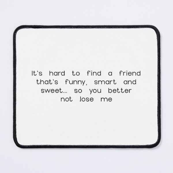 Item preview, It's hard to find a friend that's funny, smart and sweet... so you better not lose me designed and sold by creativeMOW.