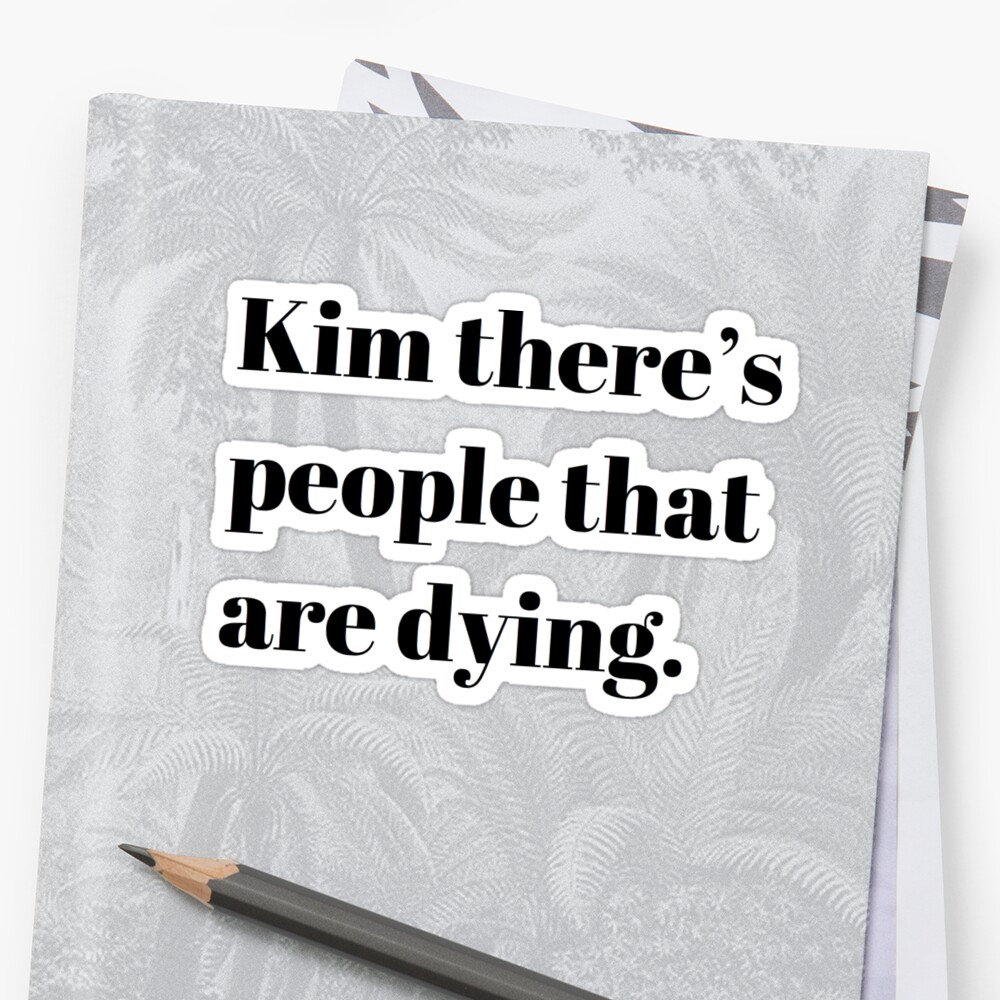 kim there's people that are dying shirt