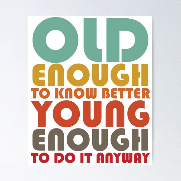 Old Enough To Know Better Young Enough To Do It Anyway