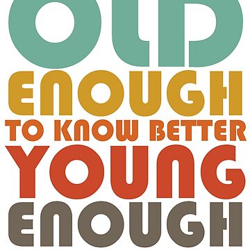Old Enough To Know Better Young Enough To Do It Anyway